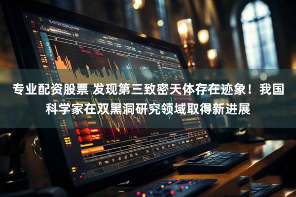专业配资股票 发现第三致密天体存在迹象！我国科学家在双黑洞研究领域取得新进展