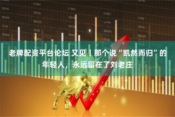 老牌配资平台论坛 又见丨那个说“凯然而归”的年轻人，永远留在了刘老庄