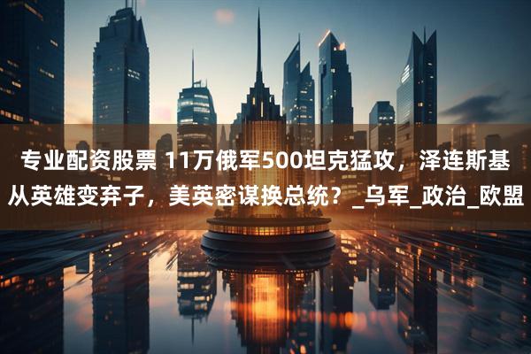 专业配资股票 11万俄军500坦克猛攻，泽连斯基从英雄变弃子，美英密谋换总统？_乌军_政治_欧盟