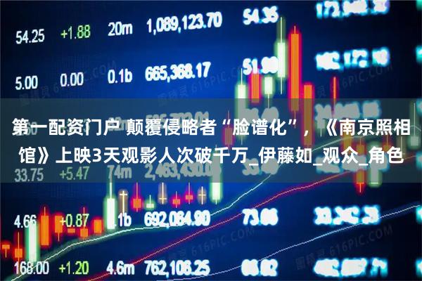 第一配资门户 颠覆侵略者“脸谱化”，《南京照相馆》上映3天观影人次破千万_伊藤如_观众_角色