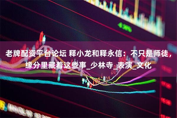 老牌配资平台论坛 释小龙和释永信：不只是师徒，缘分里藏着这些事_少林寺_表演_文化