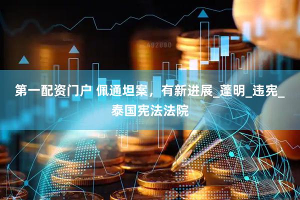 第一配资门户 佩通坦案，有新进展_蓬明_违宪_泰国宪法法院