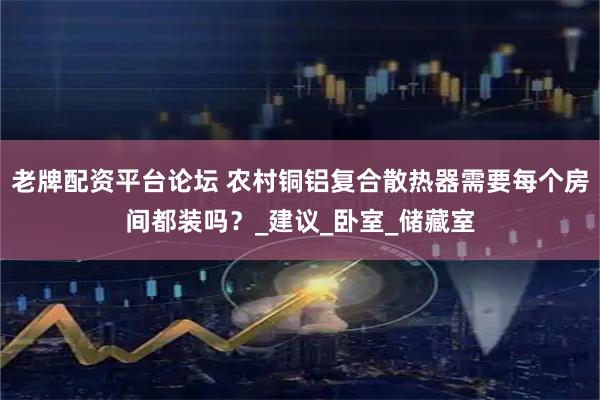 老牌配资平台论坛 农村铜铝复合散热器需要每个房间都装吗？_建议_卧室_储藏室