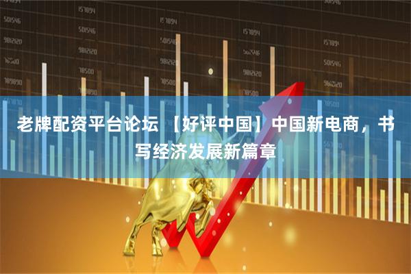老牌配资平台论坛 【好评中国】中国新电商，书写经济发展新篇章