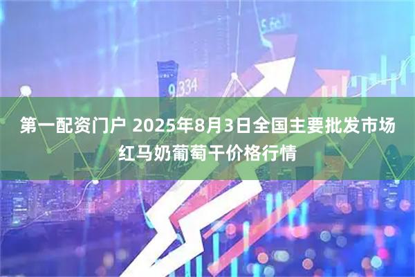 第一配资门户 2025年8月3日全国主要批发市场红马奶葡萄干价格行情