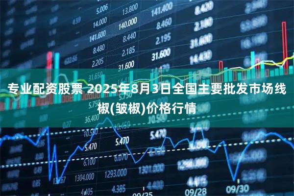 专业配资股票 2025年8月3日全国主要批发市场线椒(皱椒)价格行情