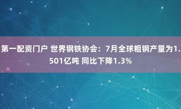 第一配资门户 世界钢铁协会：7月全球粗钢产量为1.501亿吨 同比下降1.3%