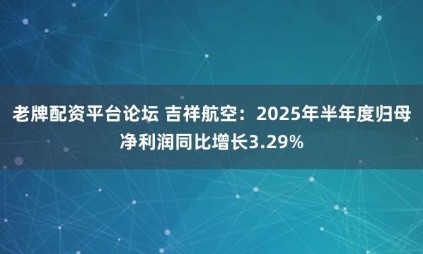 老牌配资平台论坛 吉祥航空：2025年半年度归母净利润同比增长3.29%
