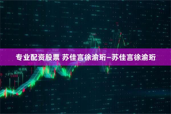 专业配资股票 苏佳言徐渝珩—苏佳言徐渝珩