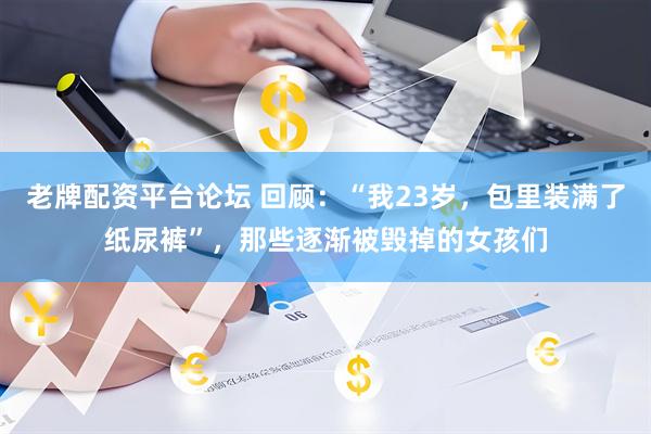 老牌配资平台论坛 回顾：“我23岁，包里装满了纸尿裤”，那些逐渐被毁掉的女孩们