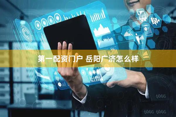 第一配资门户 岳阳广济怎么样