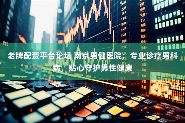 老牌配资平台论坛 南京男健医院：专业诊疗男科病，贴心守护男性健康