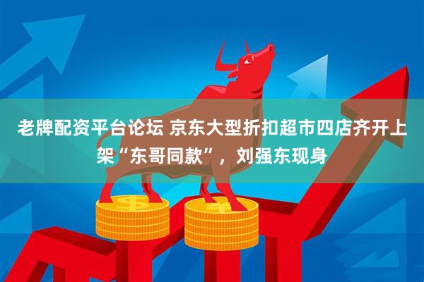 老牌配资平台论坛 京东大型折扣超市四店齐开上架“东哥同款”，刘强东现身