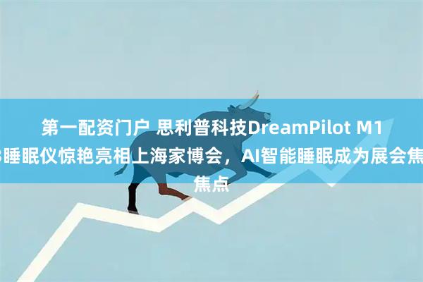 第一配资门户 思利普科技DreamPilot M103睡眠仪惊艳亮相上海家博会，AI智能睡眠成为展会焦点