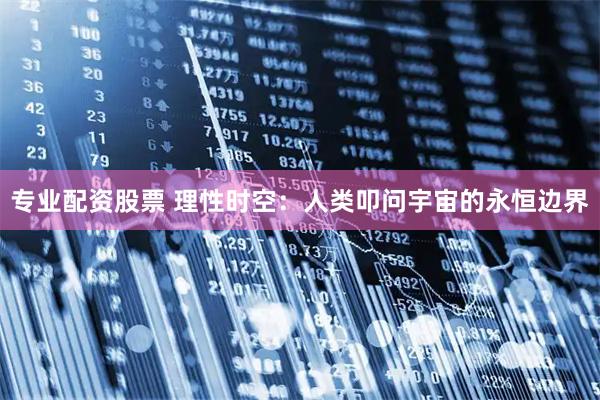 专业配资股票 理性时空：人类叩问宇宙的永恒边界