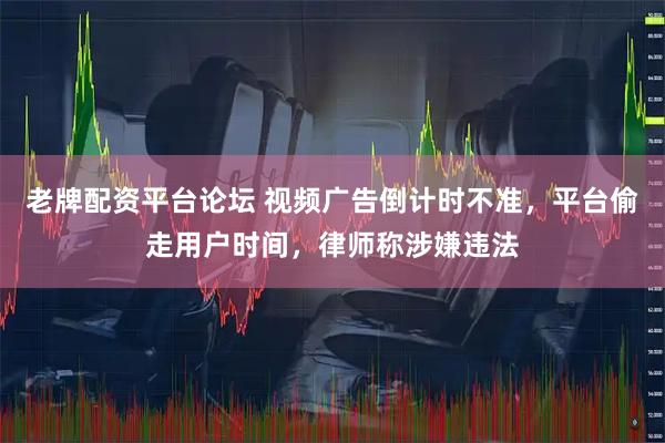 老牌配资平台论坛 视频广告倒计时不准，平台偷走用户时间，律师称涉嫌违法