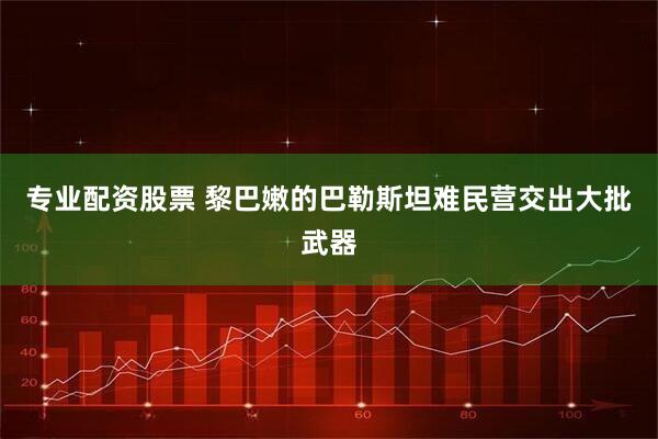 专业配资股票 黎巴嫩的巴勒斯坦难民营交出大批武器