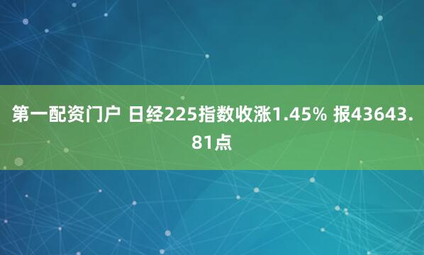 第一配资门户 日经225指数收涨1.45% 报43643.81点
