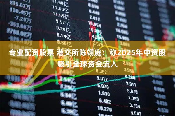 专业配资股票 港交所陈翊庭：称2025年中资股吸引全球资金流入