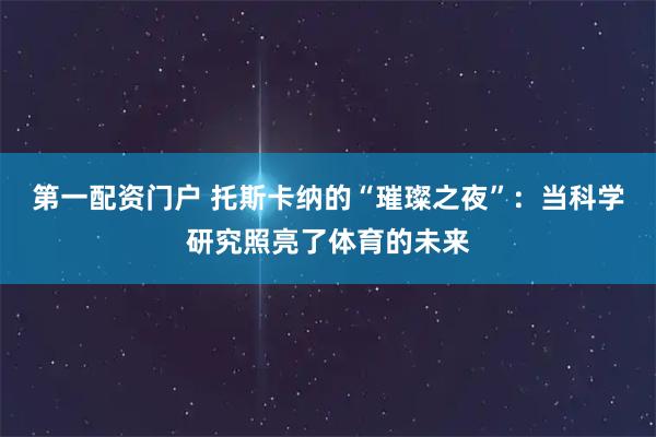 第一配资门户 托斯卡纳的“璀璨之夜”：当科学研究照亮了体育的未来