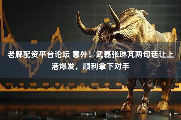 老牌配资平台论坛 意外！武磊张琳芃两句话让上港爆发，顺利拿下对手