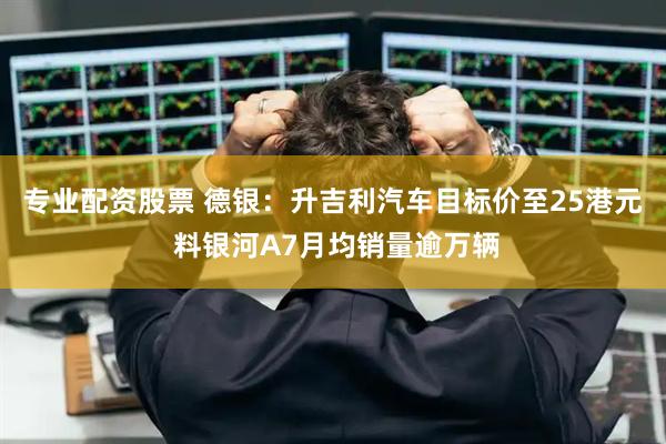 专业配资股票 德银：升吉利汽车目标价至25港元 料银河A7月均销量逾万辆