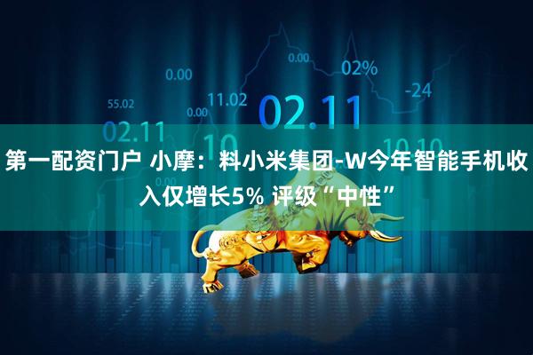 第一配资门户 小摩：料小米集团-W今年智能手机收入仅增长5% 评级“中性”
