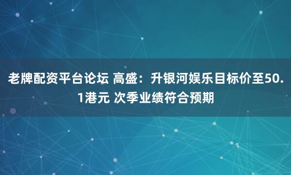 老牌配资平台论坛 高盛：升银河娱乐目标价至50.1港元 次季业绩符合预期