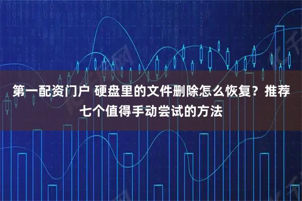 第一配资门户 硬盘里的文件删除怎么恢复？推荐七个值得手动尝试的方法