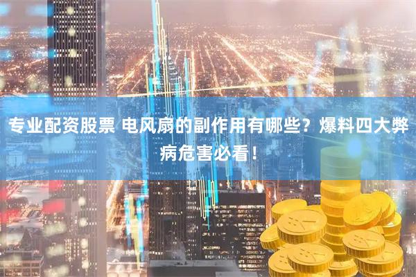 专业配资股票 电风扇的副作用有哪些？爆料四大弊病危害必看！