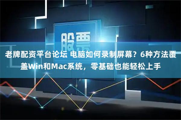 老牌配资平台论坛 电脑如何录制屏幕？6种方法覆盖Win和Mac系统，零基础也能轻松上手
