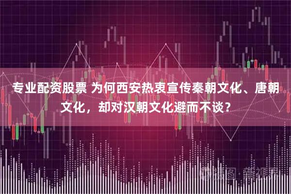 专业配资股票 为何西安热衷宣传秦朝文化、唐朝文化，却对汉朝文化避而不谈？