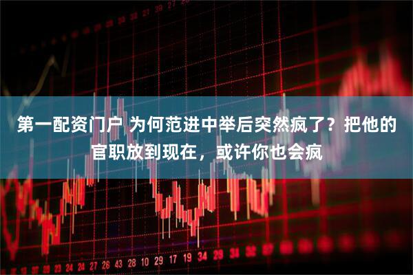 第一配资门户 为何范进中举后突然疯了？把他的官职放到现在，或许你也会疯