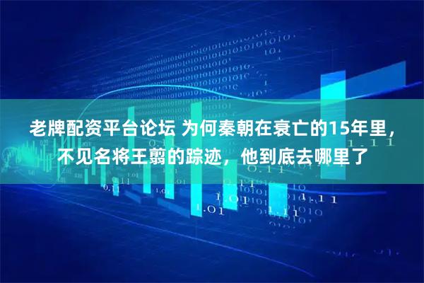 老牌配资平台论坛 为何秦朝在衰亡的15年里，不见名将王翦的踪迹，他到底去哪里了