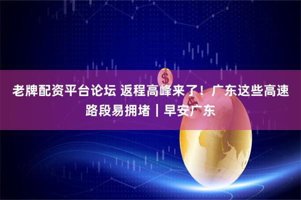 老牌配资平台论坛 返程高峰来了！广东这些高速路段易拥堵｜早安广东