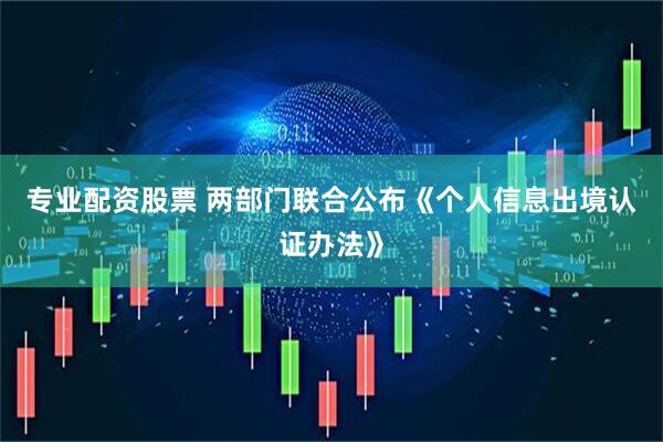专业配资股票 两部门联合公布《个人信息出境认证办法》