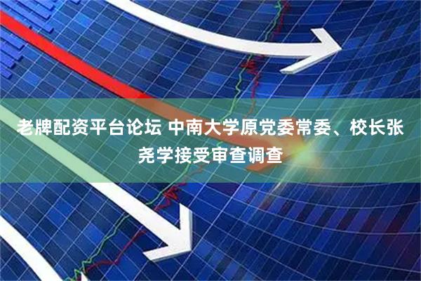 老牌配资平台论坛 中南大学原党委常委、校长张尧学接受审查调查