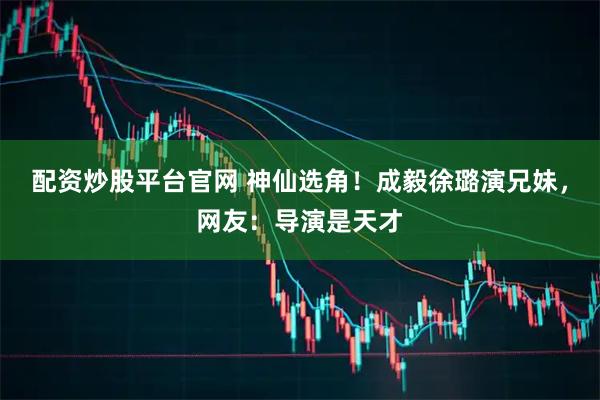 配资炒股平台官网 神仙选角！成毅徐璐演兄妹，网友：导演是天才
