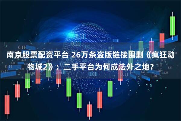 南京股票配资平台 26万条盗版链接围剿《疯狂动物城2》：二手平台为何成法外之地？