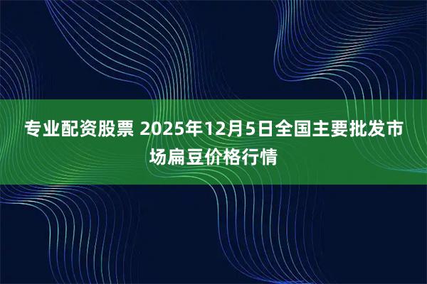 专业配资股票 2025年12月5日全国主要批发市场扁豆价格行情