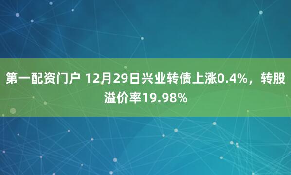 第一配资门户 12月29日兴业转债上涨0.4%，转股溢价率19.98%