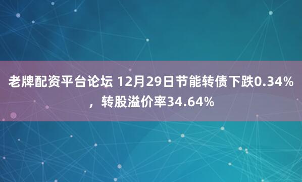 老牌配资平台论坛 12月29日节能转债下跌0.34%,转股溢价率34.64%