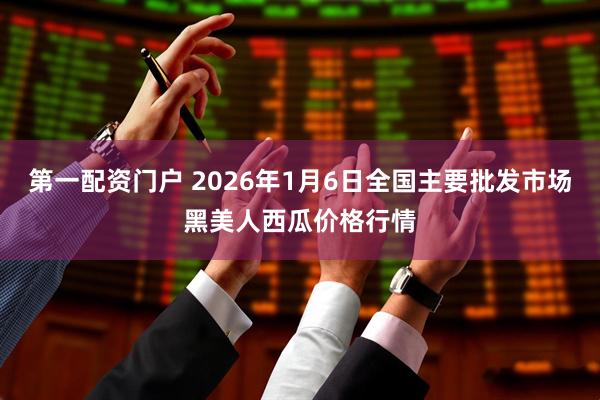 第一配资门户 2026年1月6日全国主要批发市场黑美人西瓜价格行情