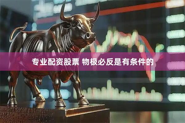 专业配资股票 物极必反是有条件的