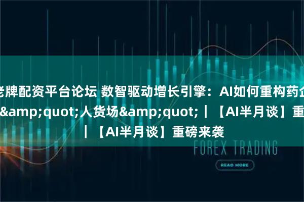 老牌配资平台论坛 数智驱动增长引擎：AI如何重构药企营销的"人货场"｜【AI半月谈】重磅来袭