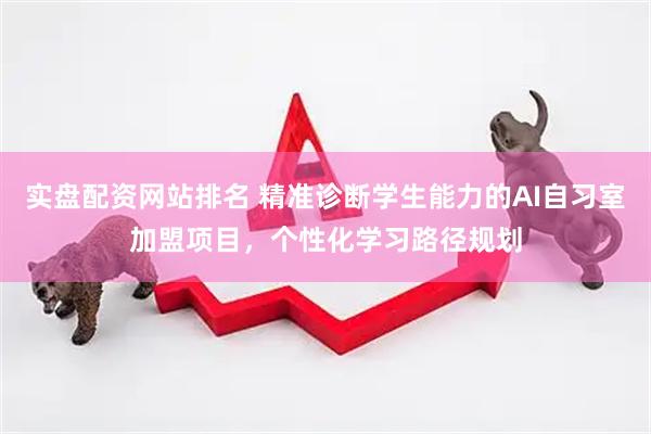 实盘配资网站排名 精准诊断学生能力的AI自习室加盟项目,个性化学习路径规划
