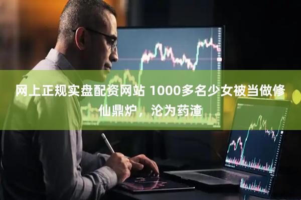 网上正规实盘配资网站 1000多名少女被当做修仙鼎炉，沦为药渣