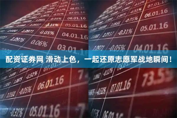 配资证券网 滑动上色，一起还原志愿军战地瞬间！