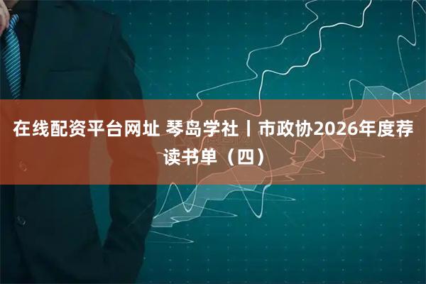 在线配资平台网址 琴岛学社丨市政协2026年度荐读书单（四）