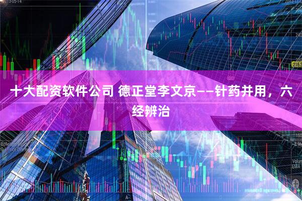十大配资软件公司 德正堂李文京——针药并用，六经辨治
